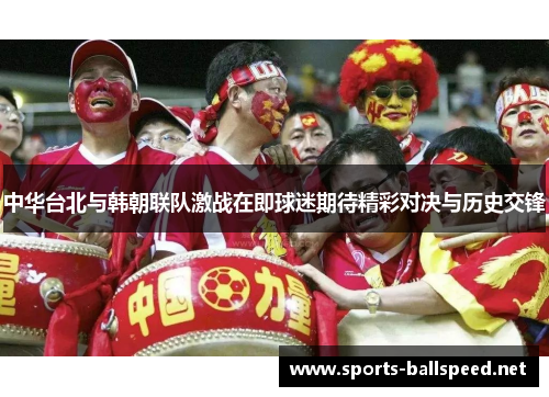 中华台北与韩朝联队激战在即球迷期待精彩对决与历史交锋